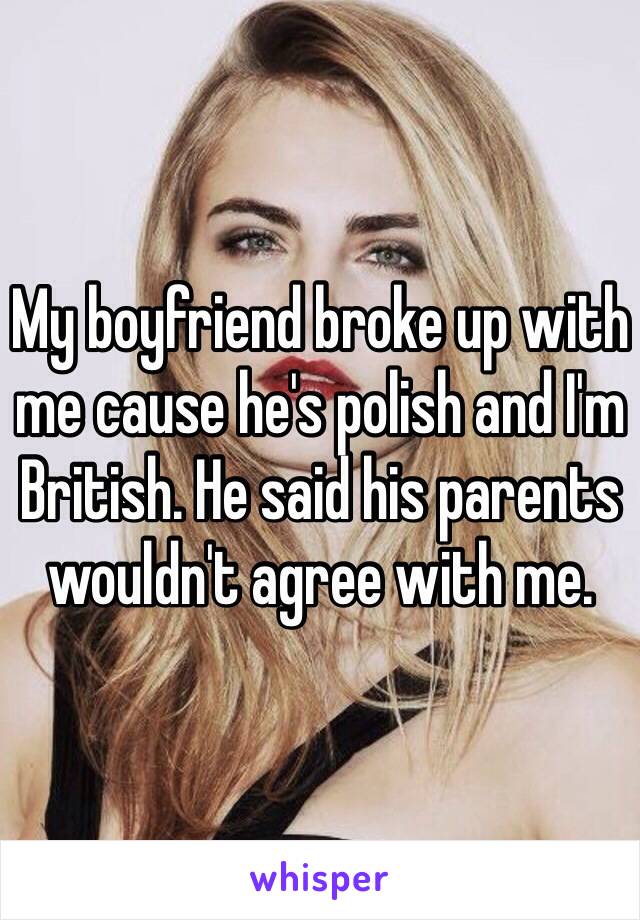My boyfriend broke up with me cause he's polish and I'm British. He said his parents wouldn't agree with me. 