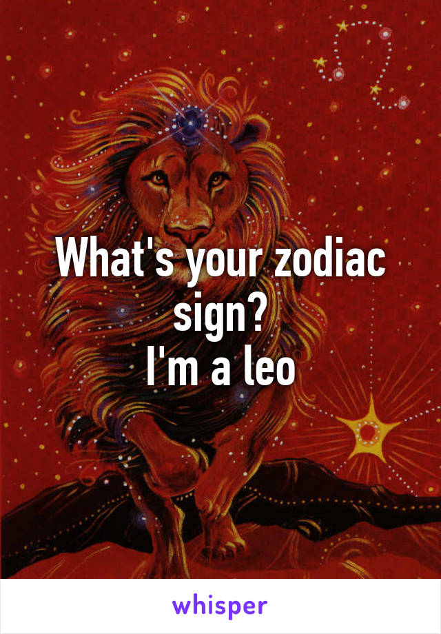 What's your zodiac sign?
I'm a leo
