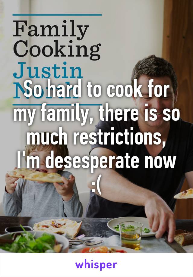 So hard to cook for my family, there is so much restrictions, I'm desesperate now :(