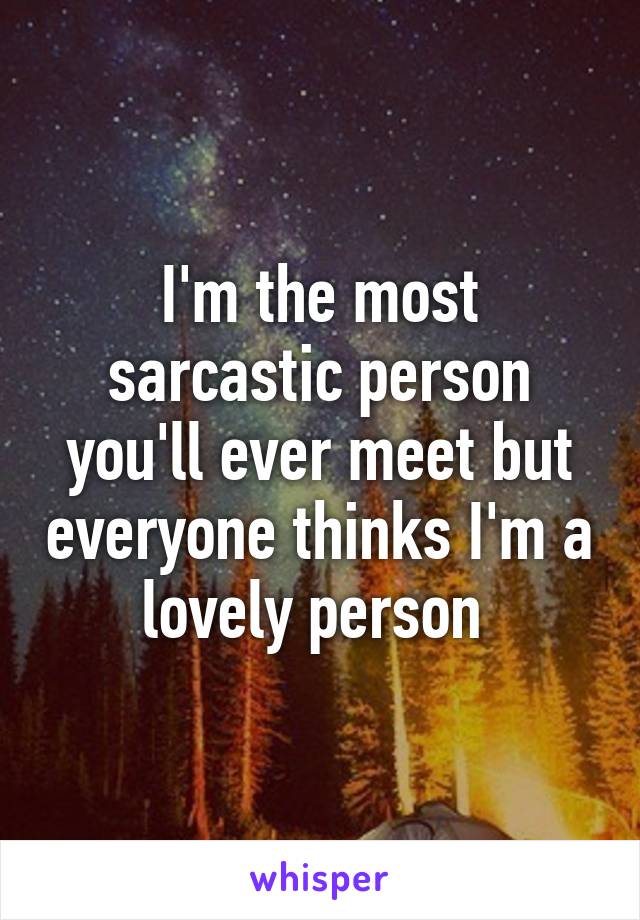 I'm the most sarcastic person you'll ever meet but everyone thinks I'm a lovely person 