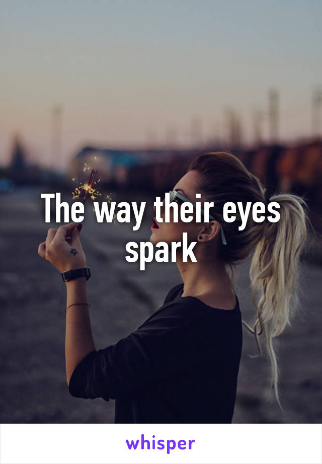 The way their eyes spark