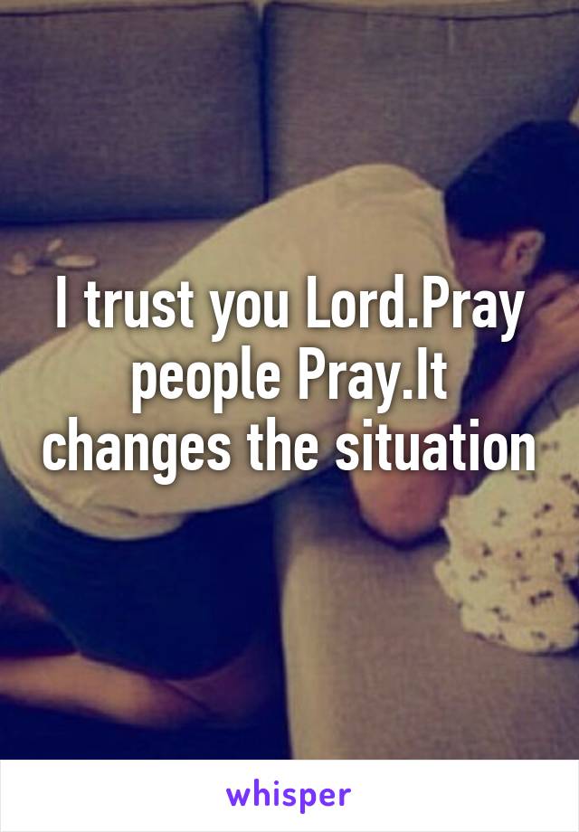 I trust you Lord.Pray people Pray.It changes the situation 