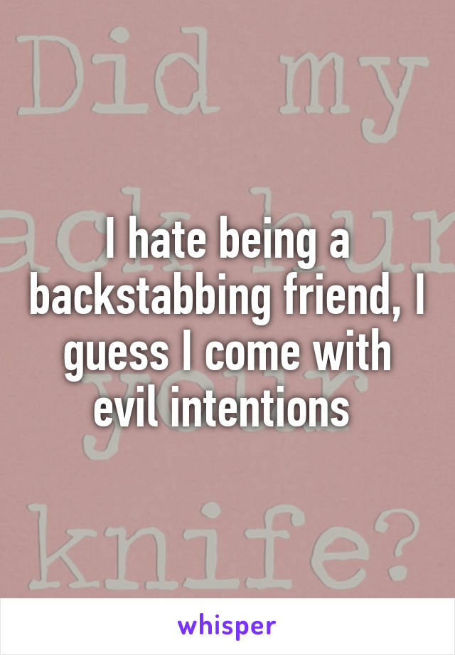 I hate being a backstabbing friend, I guess I come with evil intentions 