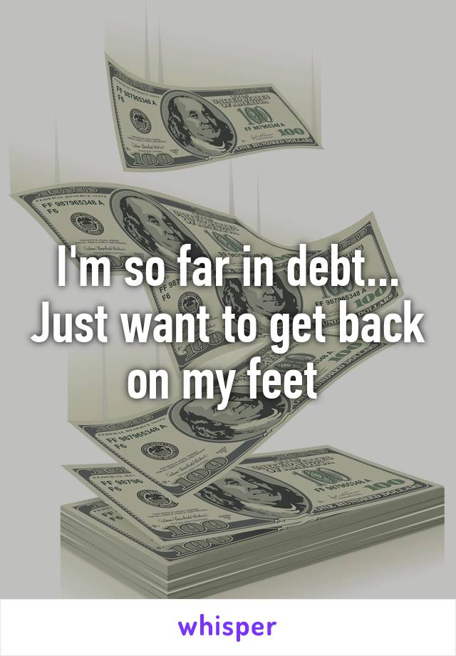I'm so far in debt... Just want to get back on my feet 