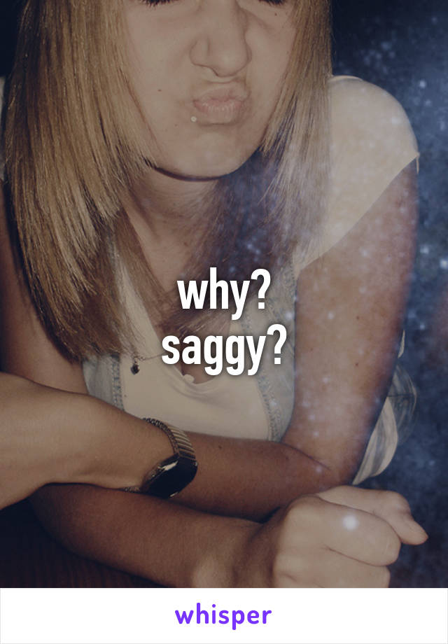 why?
saggy?