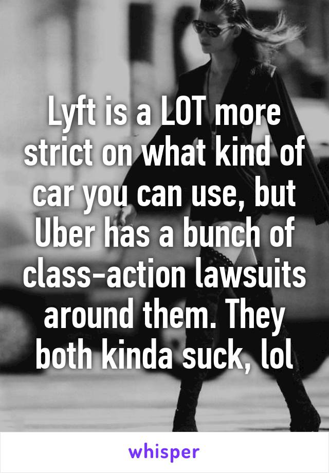 Lyft is a LOT more strict on what kind of car you can use, but Uber has a bunch of class-action lawsuits around them. They both kinda suck, lol