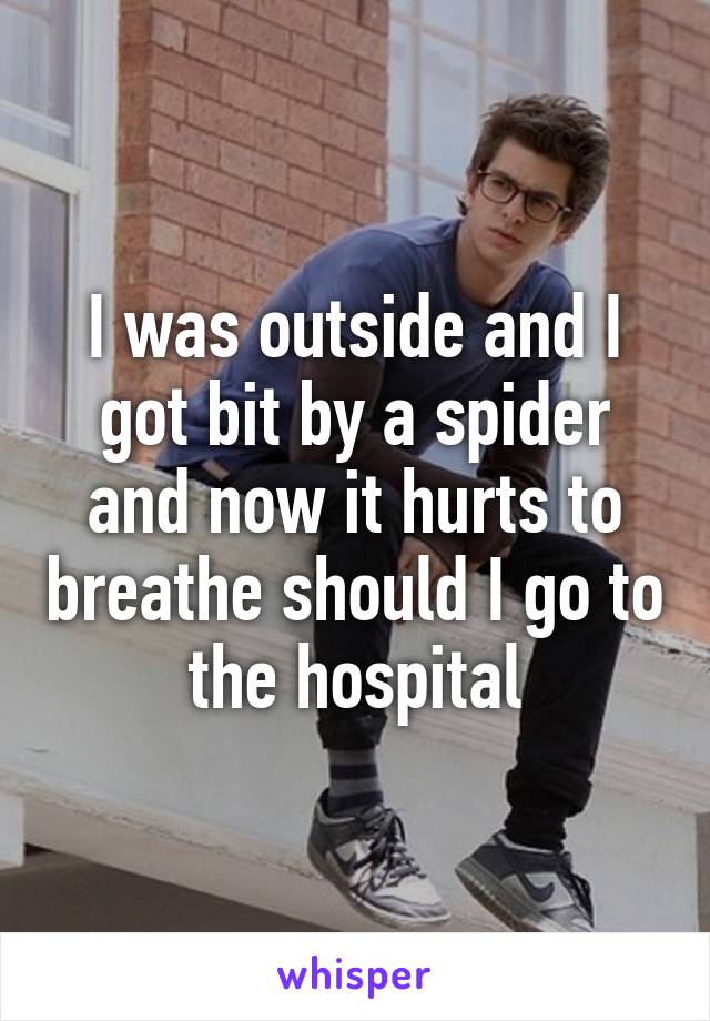I was outside and I got bit by a spider and now it hurts to breathe should I go to the hospital