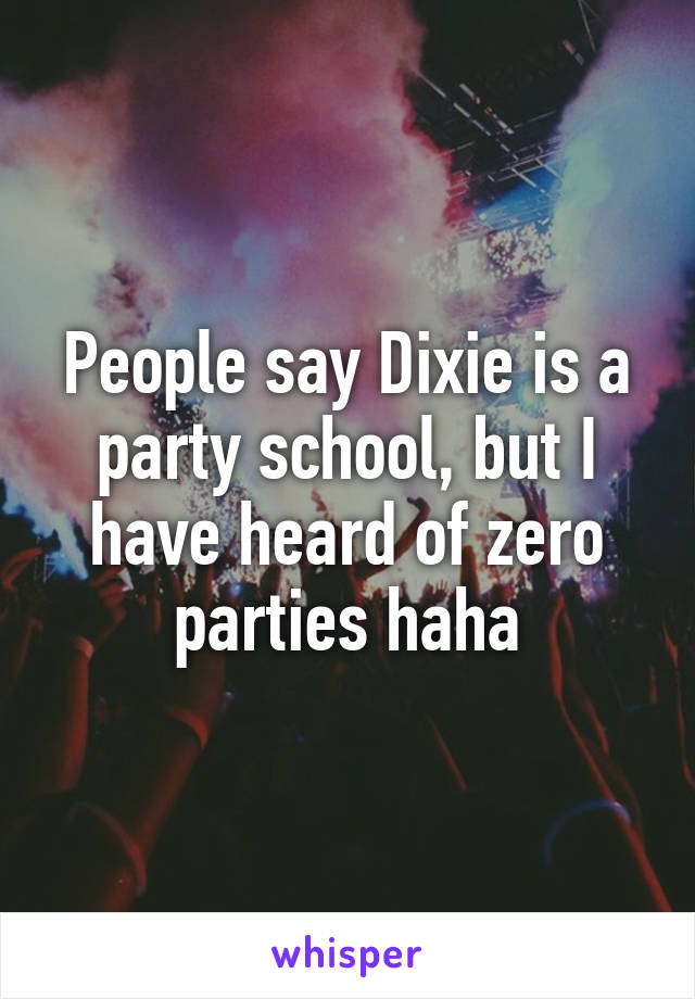 People say Dixie is a party school, but I have heard of zero parties haha