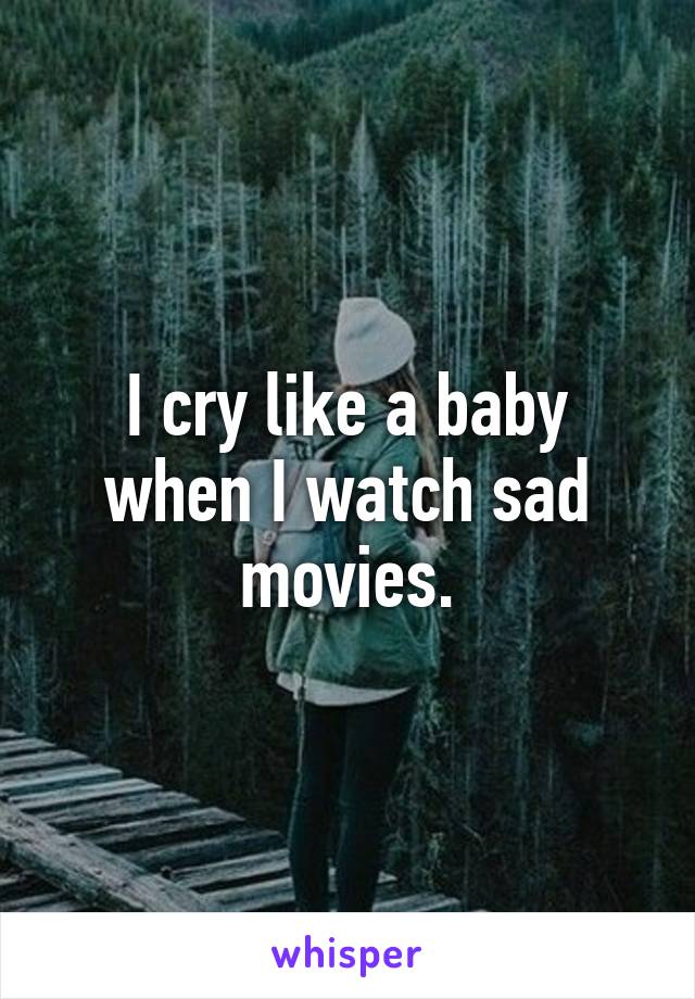 I cry like a baby when I watch sad movies.