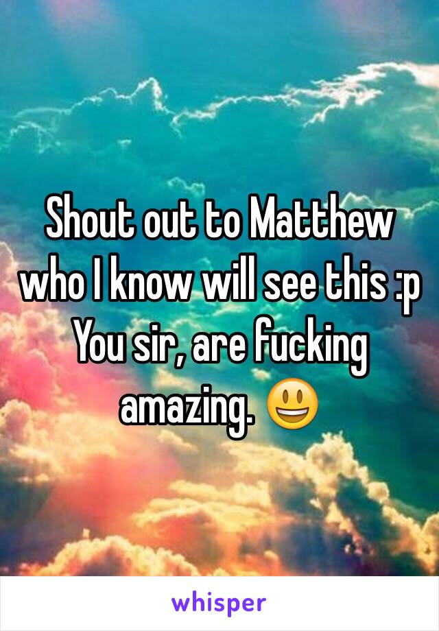 Shout out to Matthew who I know will see this :p 
You sir, are fucking amazing. 😃