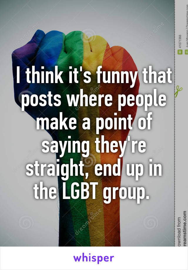 I think it's funny that posts where people make a point of saying they're straight, end up in the LGBT group. 