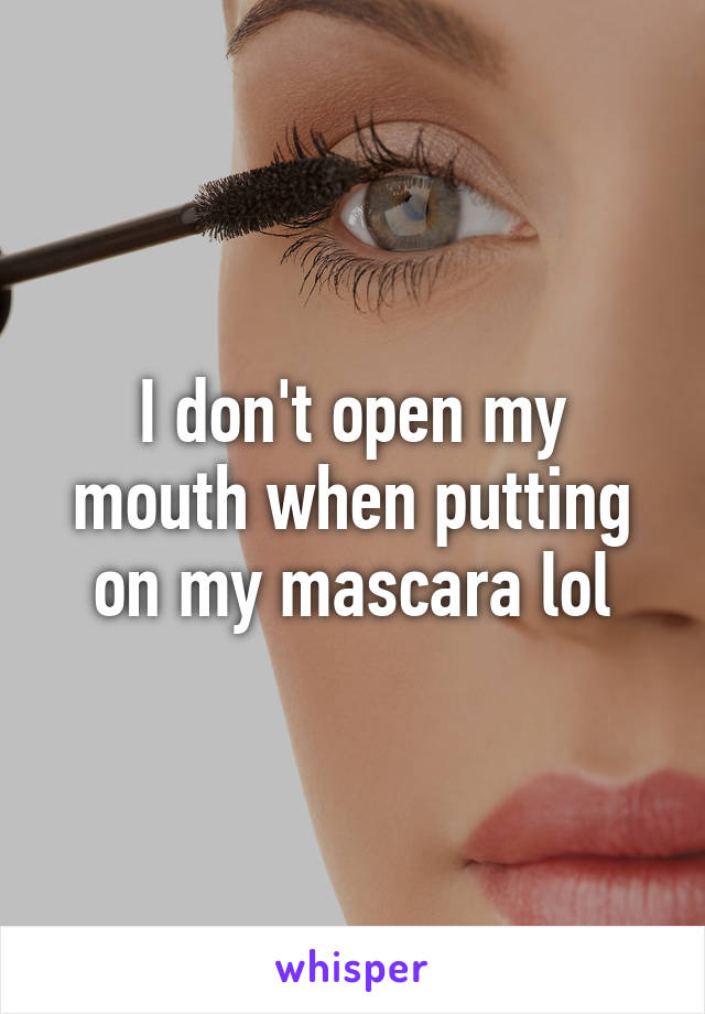 I don't open my mouth when putting on my mascara lol