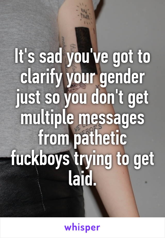 It's sad you've got to clarify your gender just so you don't get multiple messages from pathetic fuckboys trying to get laid.