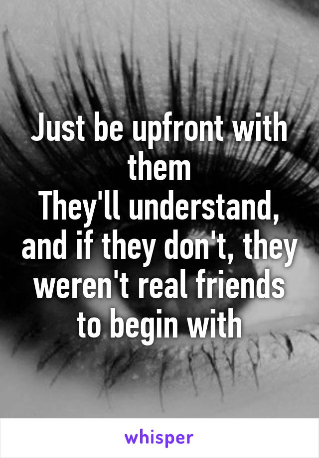 Just be upfront with them
They'll understand, and if they don't, they weren't real friends to begin with