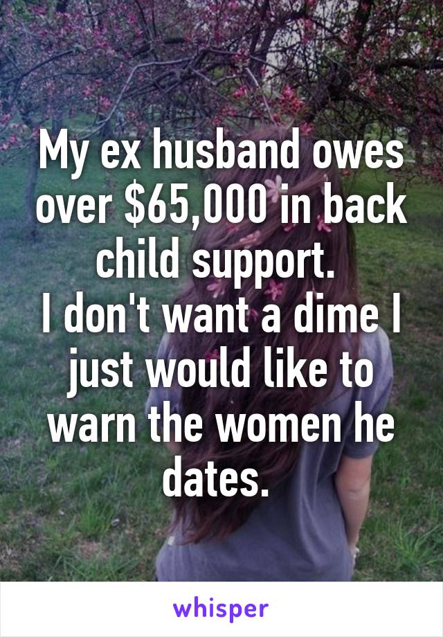 My ex husband owes over $65,000 in back child support. 
I don't want a dime I just would like to warn the women he dates. 