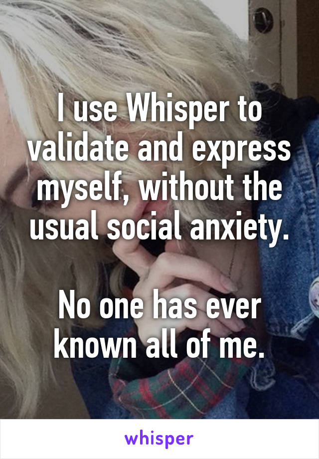I use Whisper to validate and express myself, without the usual social anxiety.

No one has ever known all of me.