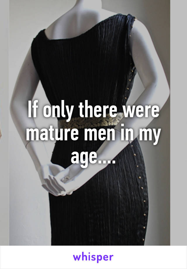 If only there were mature men in my age....