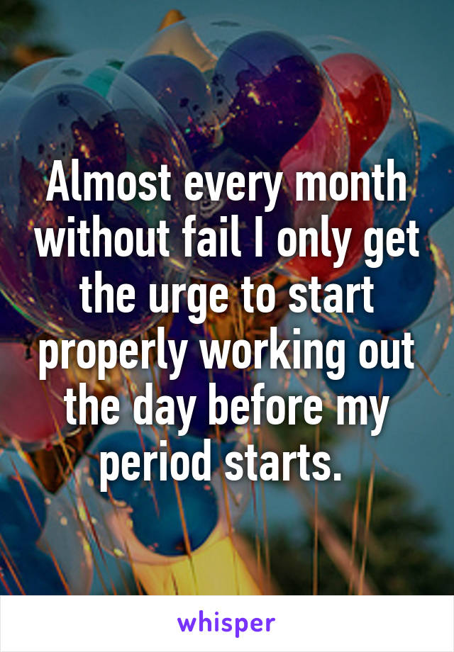 Almost every month without fail I only get the urge to start properly working out the day before my period starts. 