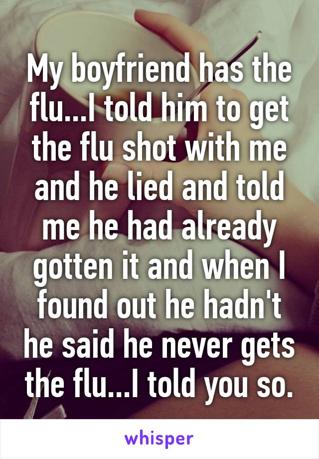 My boyfriend has the flu...I told him to get the flu shot with me and he lied and told me he had already gotten it and when I found out he hadn't he said he never gets the flu...I told you so.