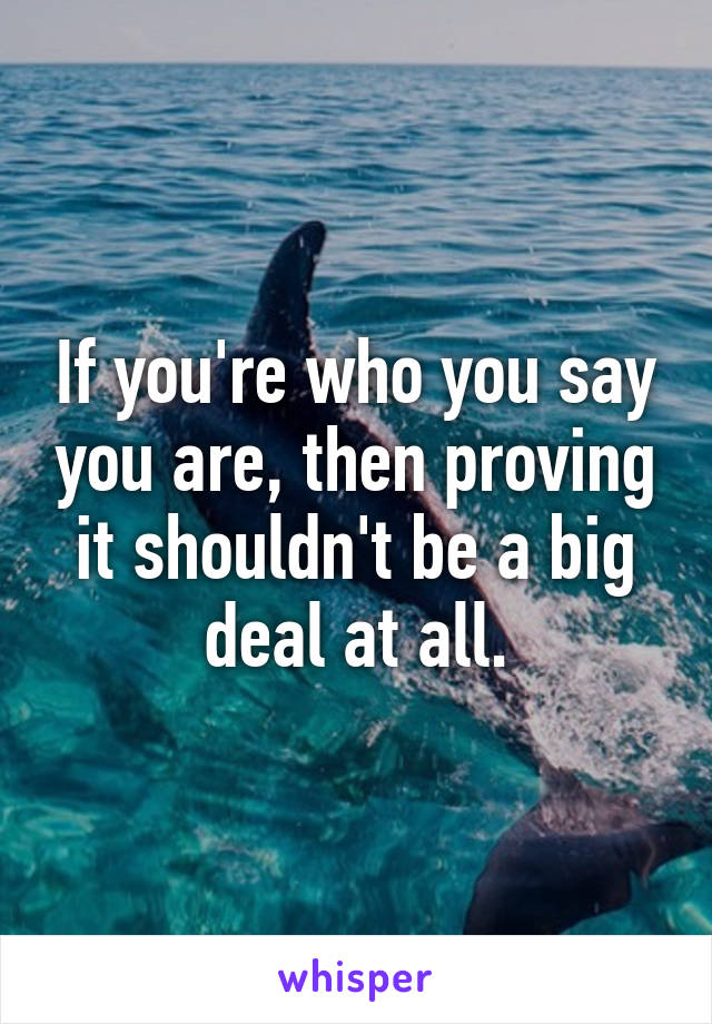 If you're who you say you are, then proving it shouldn't be a big deal at all.