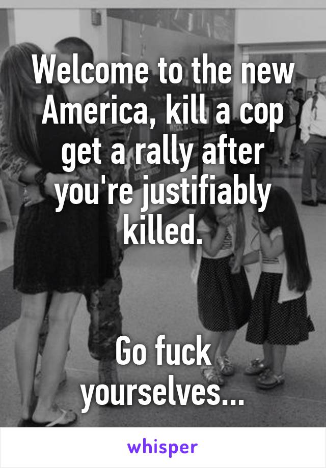 Welcome to the new America, kill a cop get a rally after you're justifiably killed.


Go fuck yourselves...
