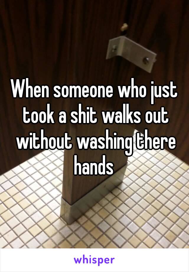 When someone who just took a shit walks out without washing there hands 