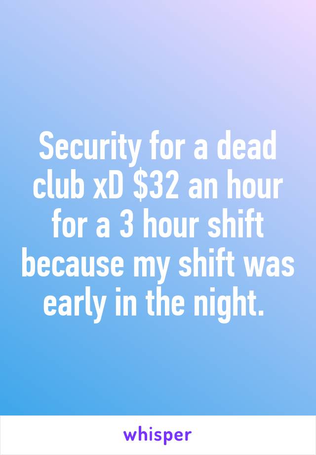 Security for a dead club xD $32 an hour for a 3 hour shift because my shift was early in the night. 