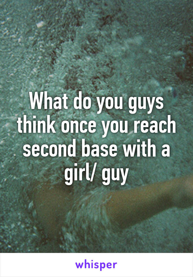 What do you guys think once you reach second base with a girl/ guy