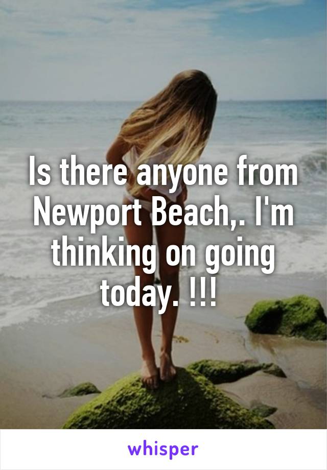 Is there anyone from Newport Beach,. I'm thinking on going today. !!! 