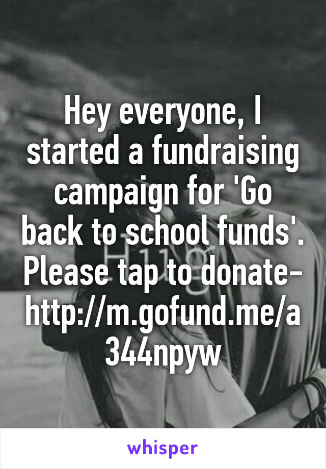 Hey everyone, I started a fundraising campaign for 'Go back to school funds'. Please tap to donate- http://m.gofund.me/a344npyw