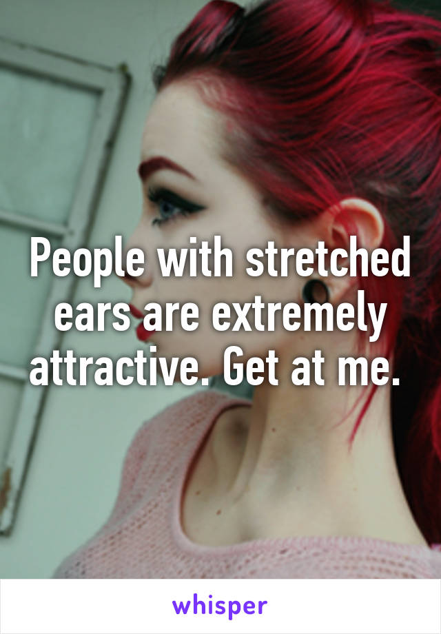 People with stretched ears are extremely attractive. Get at me. 