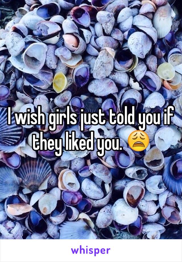 I wish girls just told you if they liked you. 😩