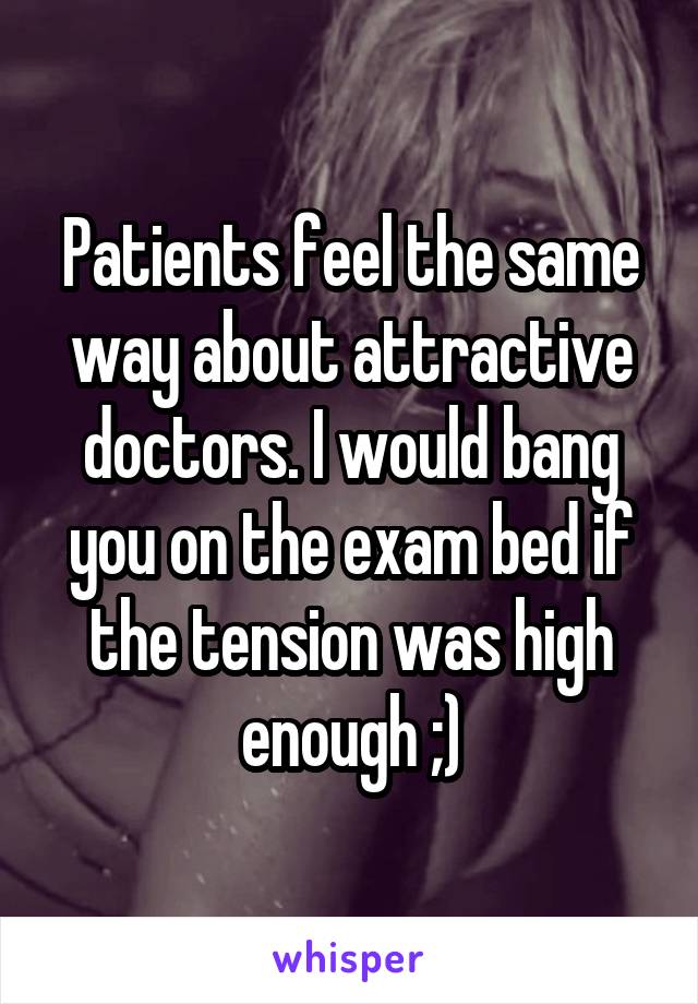 Patients feel the same way about attractive doctors. I would bang you on the exam bed if the tension was high enough ;)