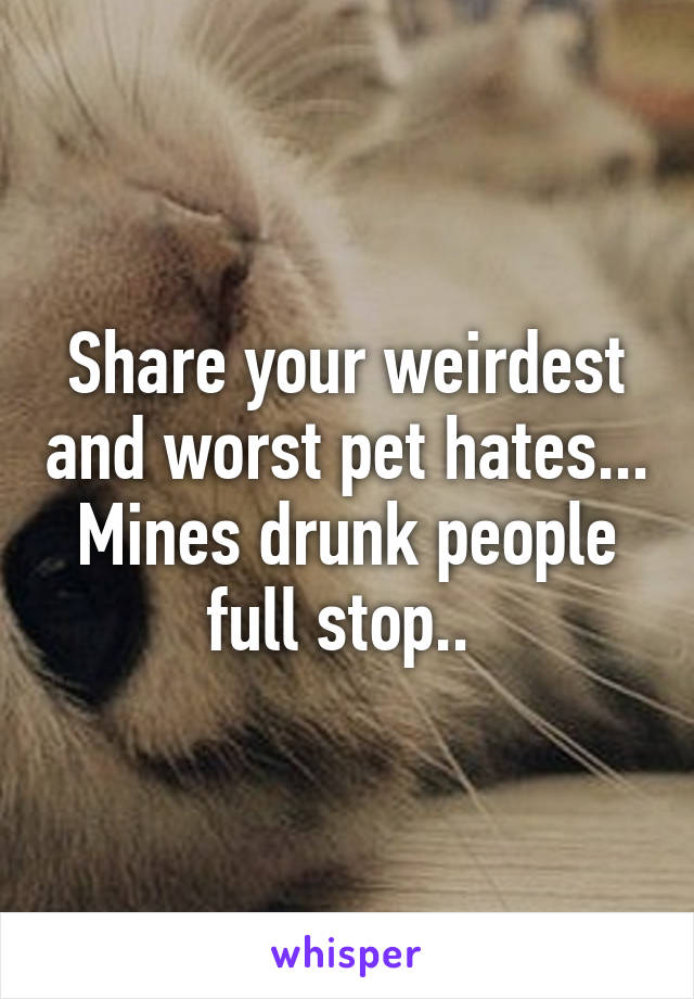 Share your weirdest and worst pet hates... Mines drunk people full stop.. 