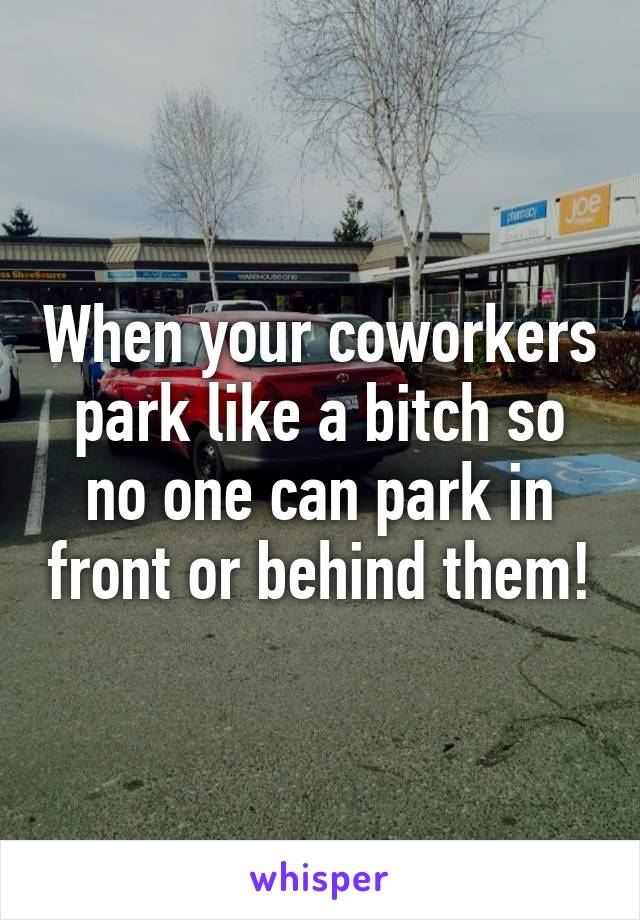 When your coworkers park like a bitch so no one can park in front or behind them!