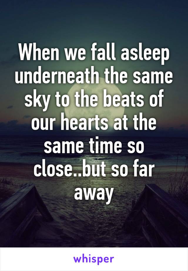 When we fall asleep underneath the same sky to the beats of our hearts at the same time so close..but so far away
