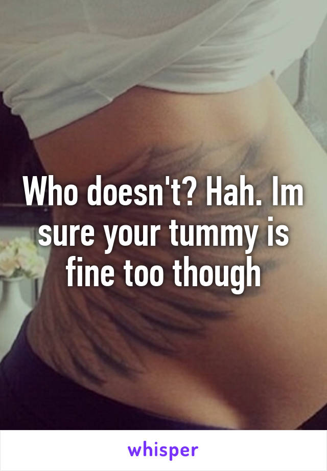 Who doesn't? Hah. Im sure your tummy is fine too though