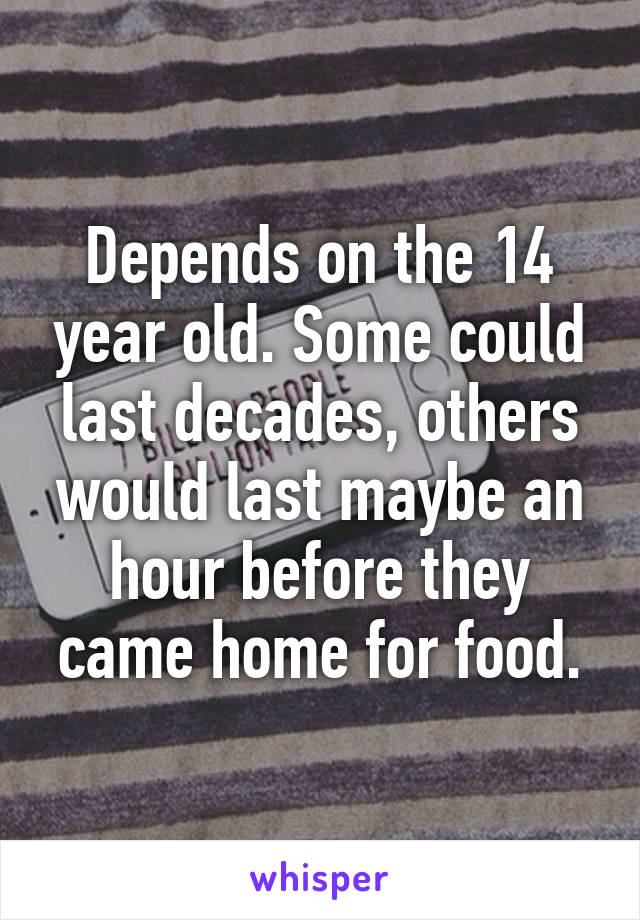 Depends on the 14 year old. Some could last decades, others would last maybe an hour before they came home for food.