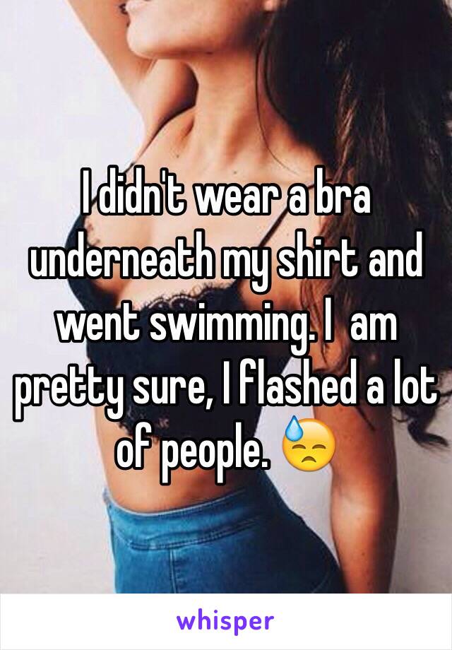 I didn't wear a bra underneath my shirt and went swimming. I  am pretty sure, I flashed a lot of people. 😓