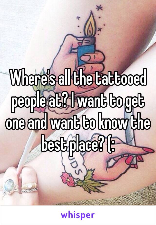 Where's all the tattooed people at? I want to get one and want to know the best place? (: 