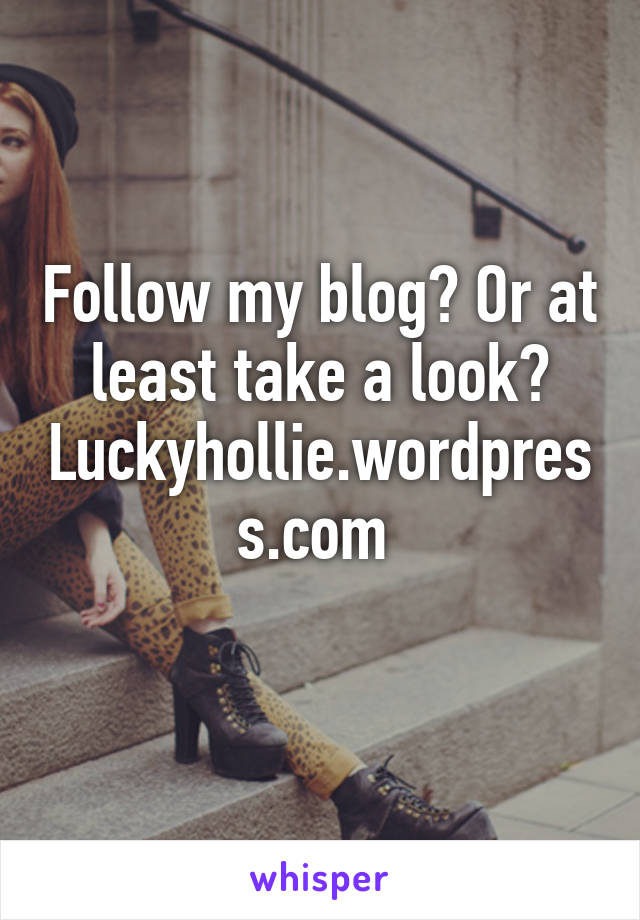 Follow my blog? Or at least take a look? Luckyhollie.wordpress.com 
