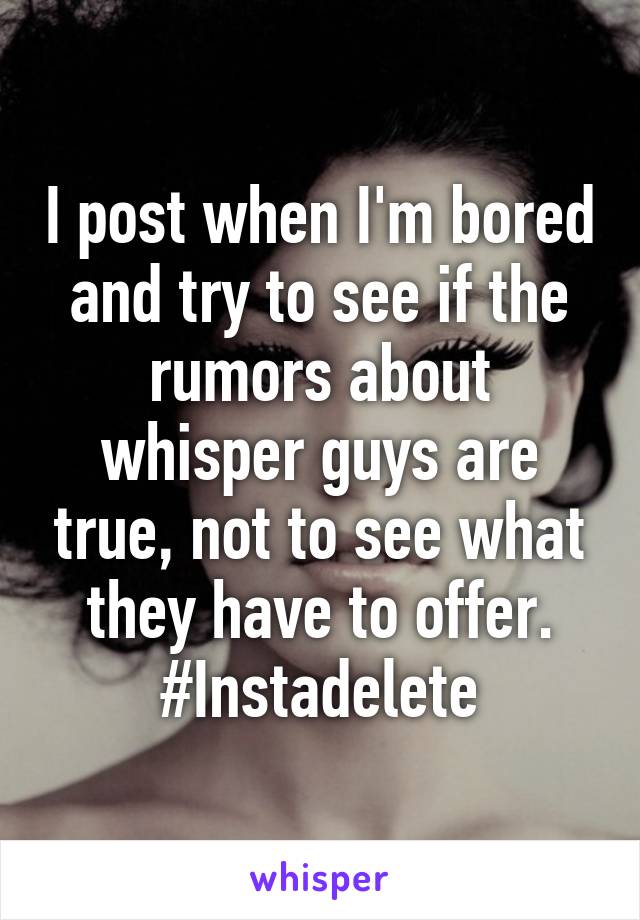 I post when I'm bored and try to see if the rumors about whisper guys are true, not to see what they have to offer. #Instadelete