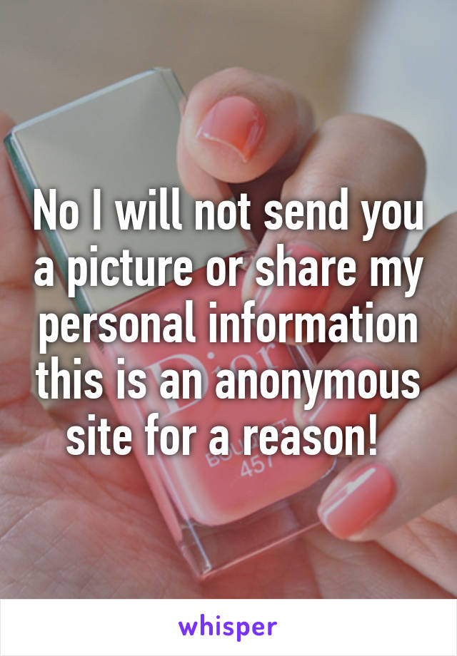 No I will not send you a picture or share my personal information this is an anonymous site for a reason! 