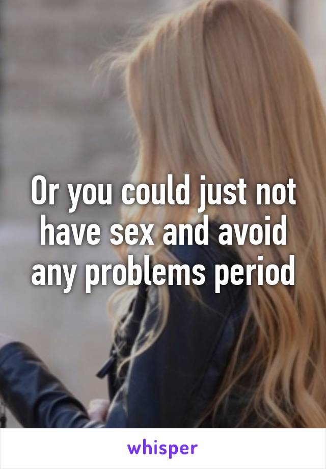 Or you could just not have sex and avoid any problems period