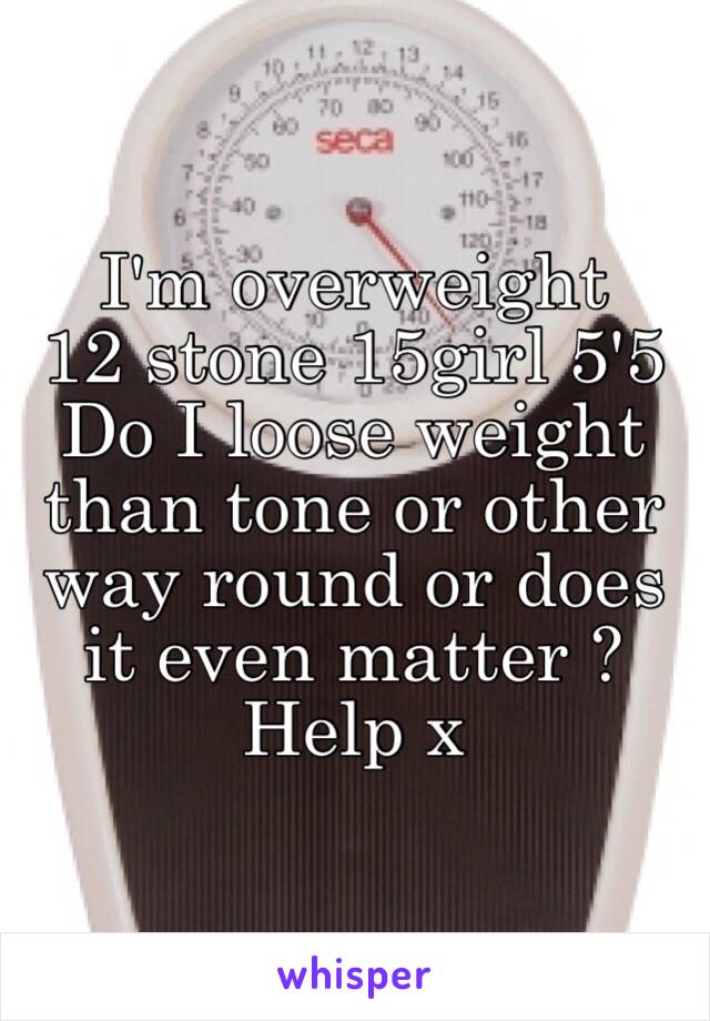 I'm overweight 
12 stone 15girl 5'5 
Do I loose weight than tone or other way round or does it even matter ? 
Help x