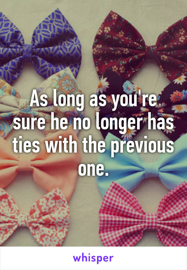As long as you're sure he no longer has ties with the previous one.