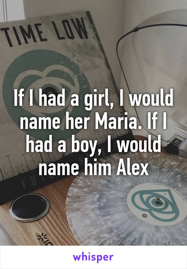 If I had a girl, I would name her Maria. If I had a boy, I would name him Alex