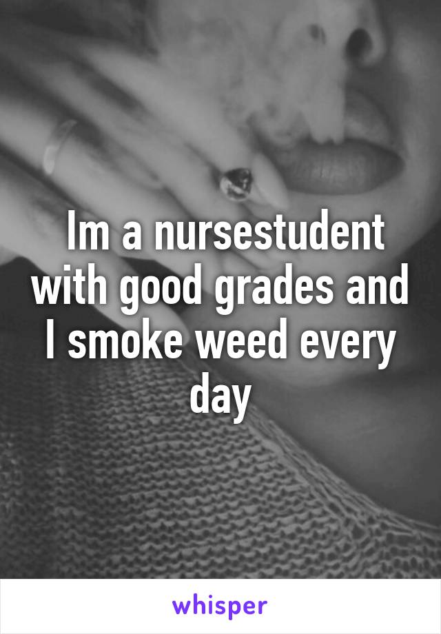  Im a nursestudent with good grades and I smoke weed every day