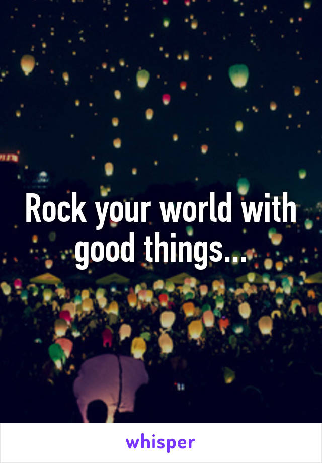 Rock your world with good things...