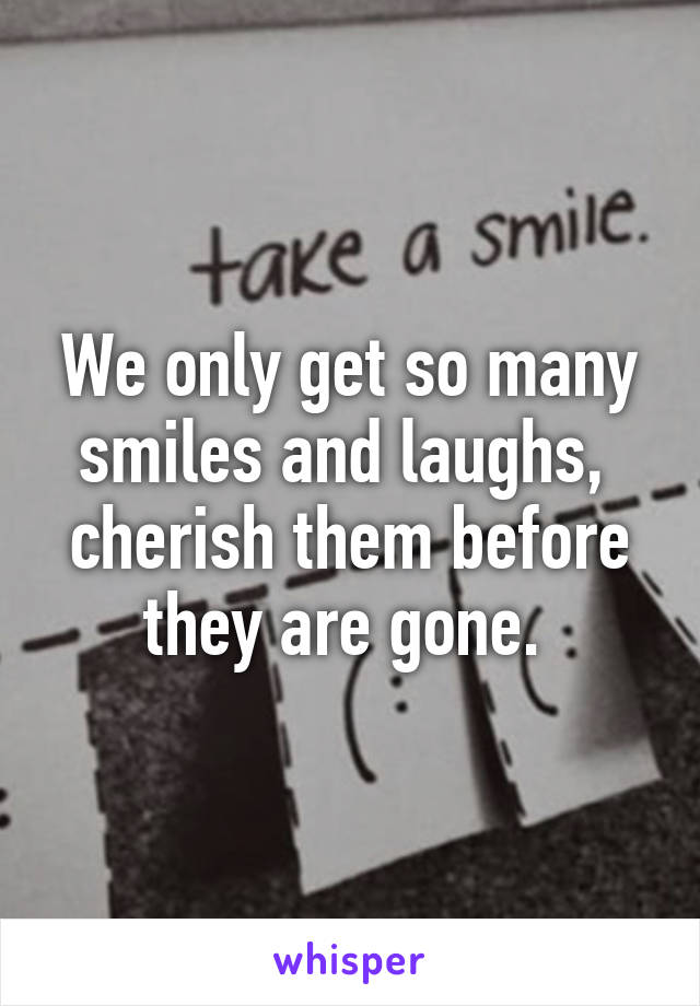 We only get so many smiles and laughs,  cherish them before they are gone. 